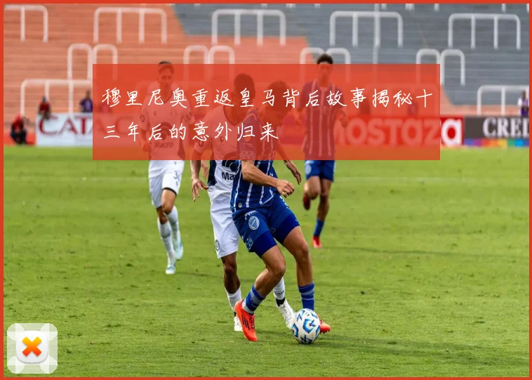 穆里尼奥重返皇马背后故事揭秘十三年后的意外归来