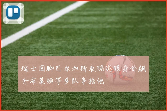 瑞士国脚巴尔加斯表现亮眼身价飙升布莱顿等多队争抢他