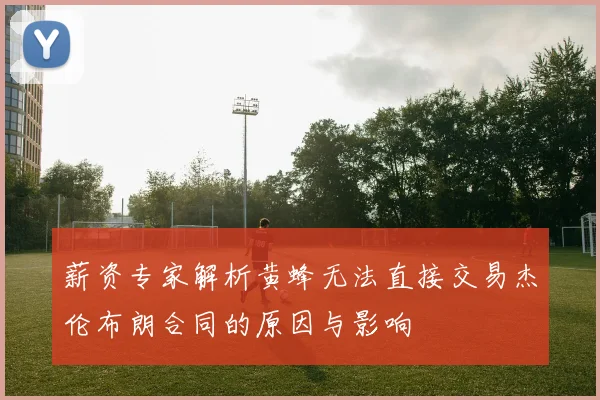 薪资专家解析黄蜂无法直接交易杰伦布朗合同的原因与影响