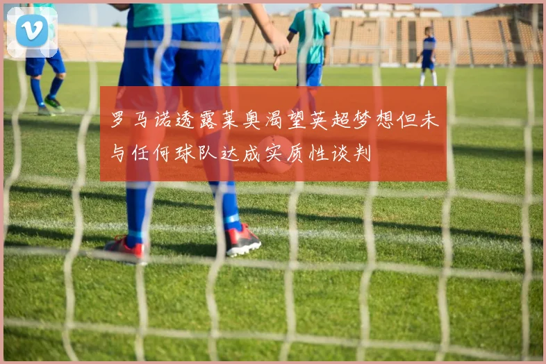 罗马诺透露莱奥渴望英超梦想但未与任何球队达成实质性谈判