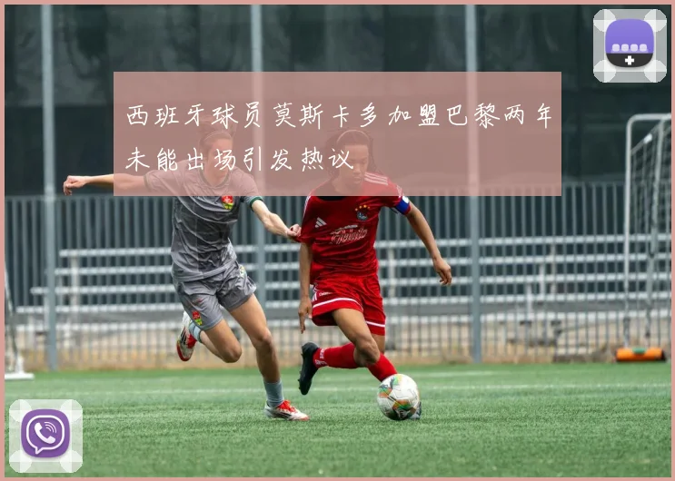 西班牙球员莫斯卡多加盟巴黎两年未能出场引发热议