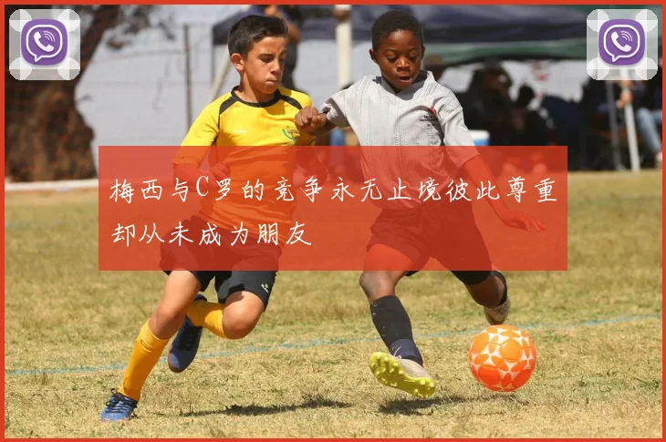 梅西与C罗的竞争永无止境彼此尊重却从未成为朋友