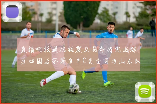 直播吧报道祝铭震交易即将完成球员回国后签署多年C类合同与山东队续约