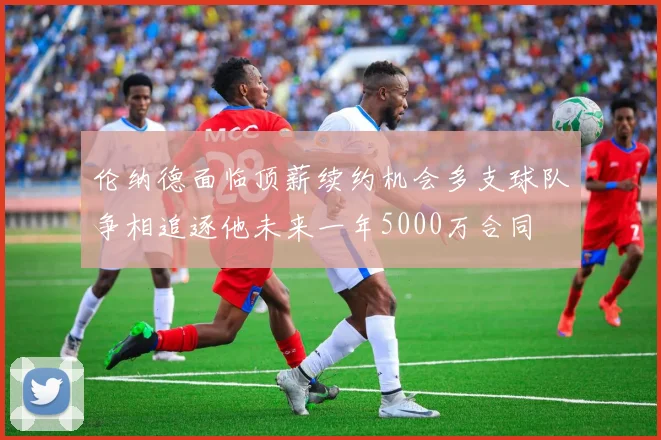 伦纳德面临顶薪续约机会多支球队争相追逐他未来一年5000万合同