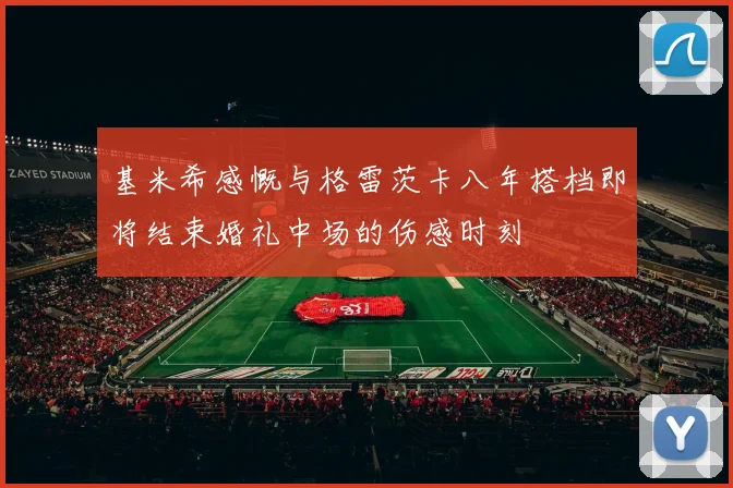 基米希感慨与格雷茨卡八年搭档即将结束婚礼中场的伤感时刻