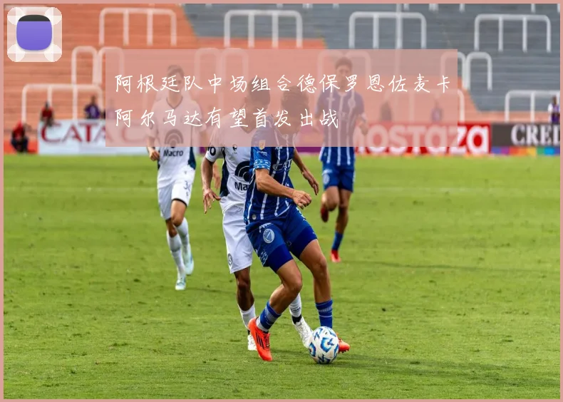 阿根廷队中场组合德保罗恩佐麦卡阿尔马达有望首发出战