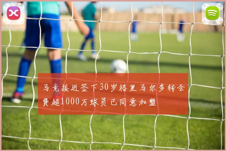 马竞接近签下30岁格里马尔多转会费超1000万球员已同意加盟
