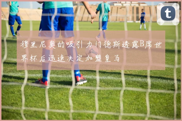 穆里尼奥的吸引力门德斯透露B席世界杯后迅速决定加盟皇马