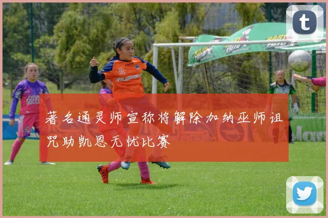 著名通灵师宣称将解除加纳巫师诅咒助凯恩无忧比赛