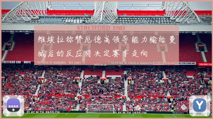 维埃拉称赞厄德高领导能力输给曼城后的反应将决定赛季走向