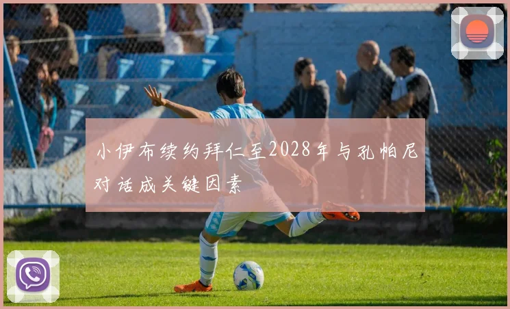 小伊布续约拜仁至2028年与孔帕尼对话成关键因素