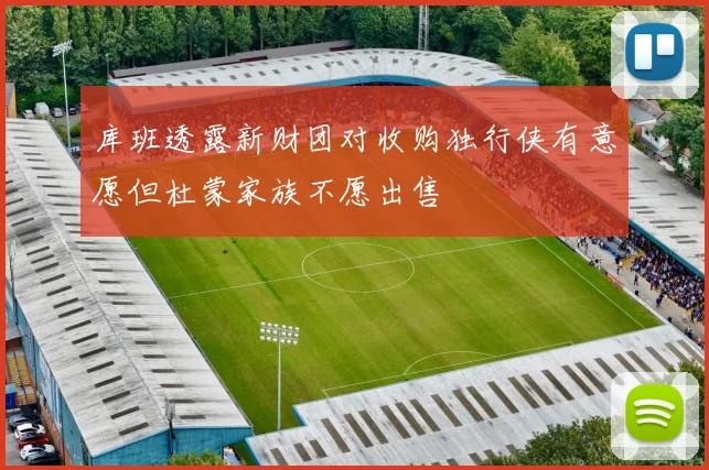 库班透露新财团对收购独行侠有意愿但杜蒙家族不愿出售