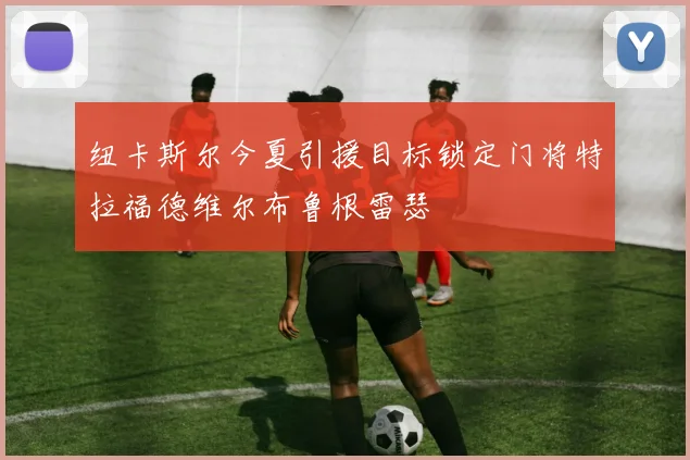 纽卡斯尔今夏引援目标锁定门将特拉福德维尔布鲁根雷瑟
