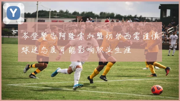 岑登警告阿隆索加盟切尔西需谨慎球迷态度可能影响职业生涯