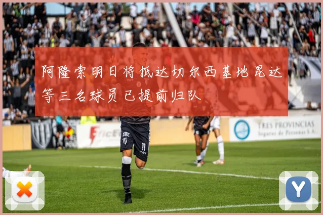阿隆索明日将抵达切尔西基地昆达等三名球员已提前归队