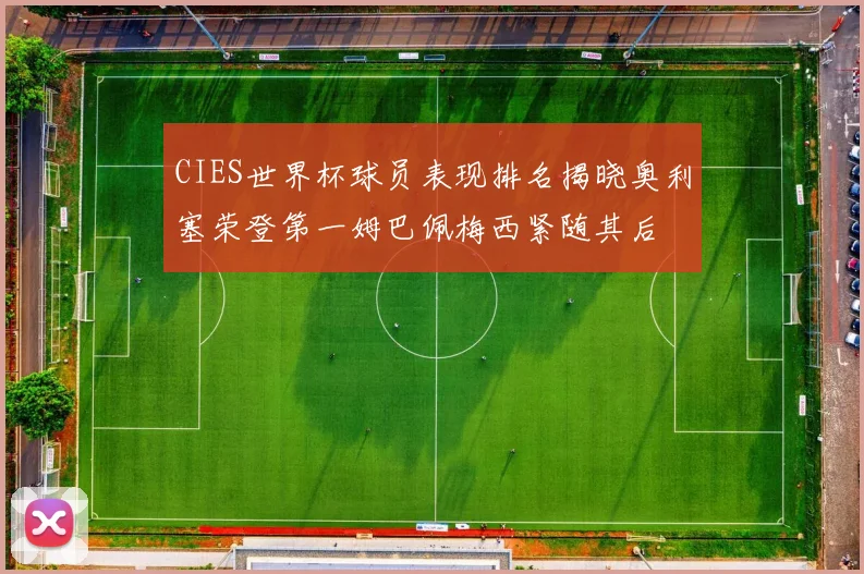 CIES世界杯球员表现排名揭晓奥利塞荣登第一姆巴佩梅西紧随其后