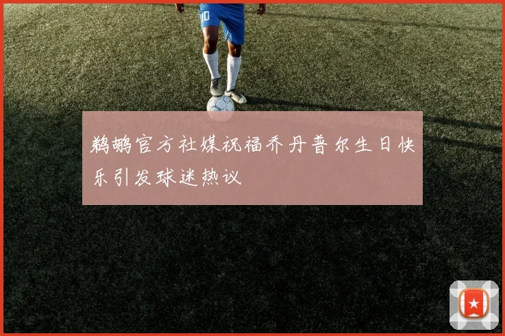 鹈鹕官方社媒祝福乔丹普尔生日快乐引发球迷热议