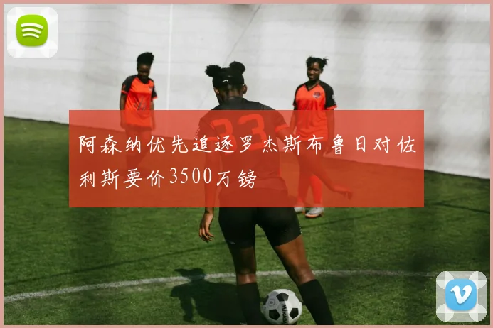 阿森纳优先追逐罗杰斯布鲁日对佐利斯要价3500万镑