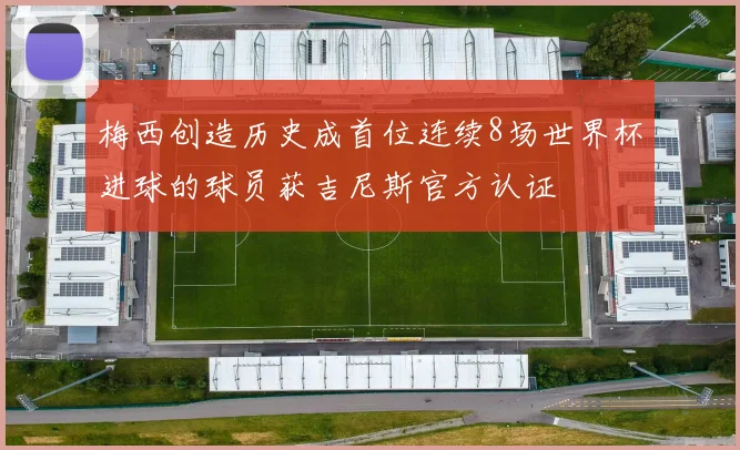 梅西创造历史成首位连续8场世界杯进球的球员获吉尼斯官方认证