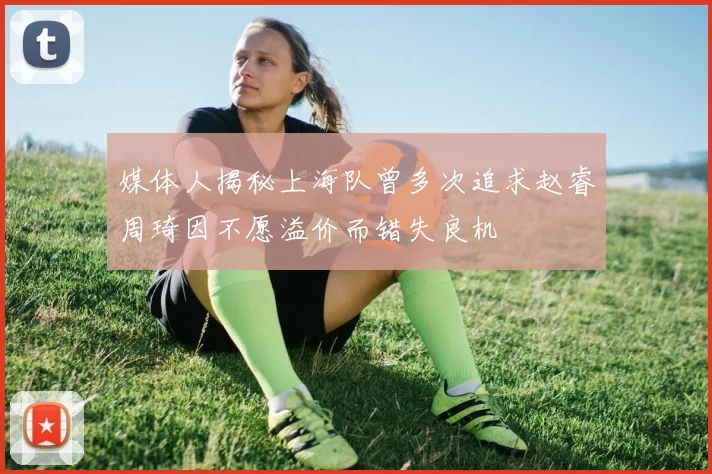 媒体人揭秘上海队曾多次追求赵睿周琦因不愿溢价而错失良机