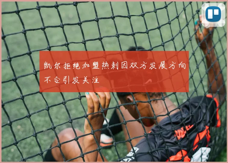 凯尔拒绝加盟热刺因双方发展方向不合引发关注