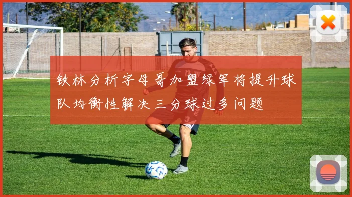 铁林分析字母哥加盟绿军将提升球队均衡性解决三分球过多问题